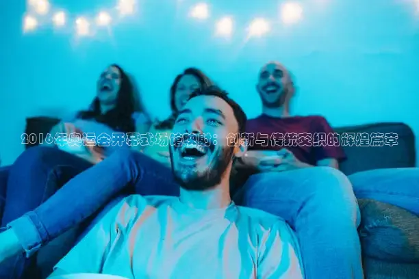 2016年奥运会开幕式场馆映射：创新与传统交织的辉煌篇章